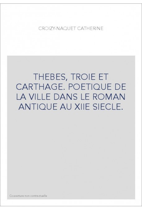 THEBES, TROIE ET CARTHAGE. POETIQUE DE LA VILLE DANS LE ROMAN ANTIQUE AU XIIE SIECLE.