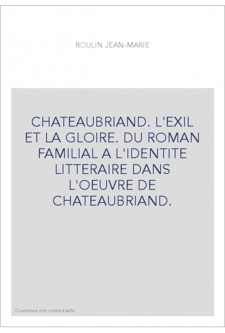 CHATEAUBRIAND. L'EXIL ET LA GLOIRE. DU ROMAN FAMILIAL A L'IDENTITE LITTERAIRE DANS L'OEUVRE DE CHATEAUBRIAND.