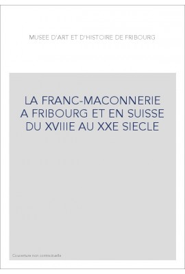 LA FRANC-MAÇONNERIE À FRIBOURG ET EN SUISSE DU XVIIIE  AU XXE SIÈCLE