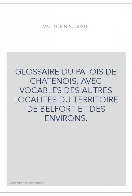 GLOSSAIRE DU PATOIS DE CHATENOIS, AVEC VOCABLES DES AUTRES LOCALITES DU TERRITOIRE DE BELFORT ET DES ENVIRONS.