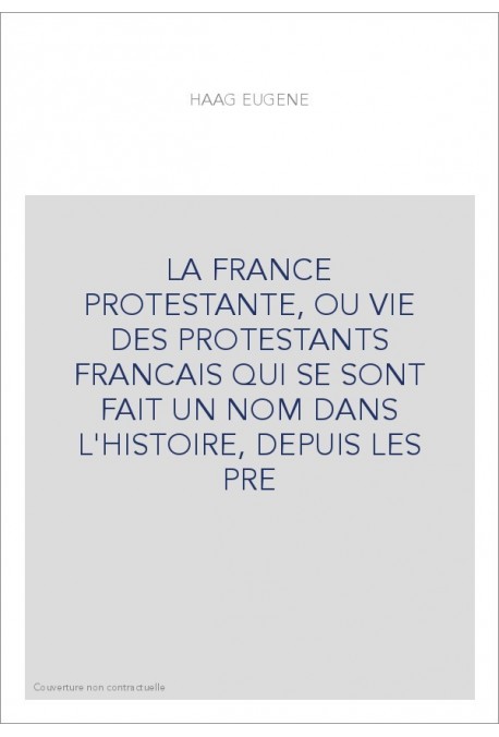 LA FRANCE PROTESTANTE, OU VIE DES PROTESTANTS FRANCAIS QUI SE SONT FAIT UN NOM DANS L'HISTOIRE, DEPUIS LES PRE