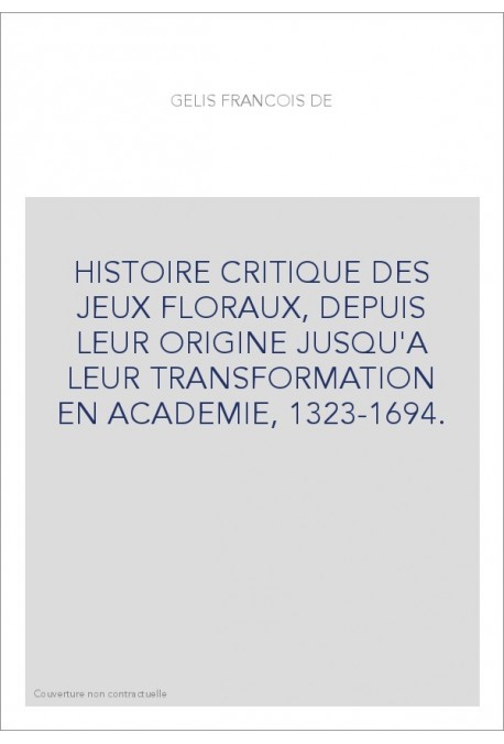 HISTOIRE CRITIQUE DES JEUX FLORAUX, DEPUIS LEUR ORIGINE JUSQU'A LEUR TRANSFORMATION EN ACADEMIE, 1323-1694.