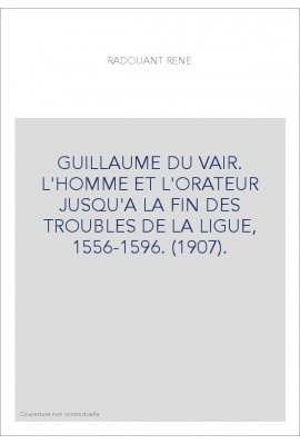 GUILLAUME DU VAIR. L'HOMME ET L'ORATEUR JUSQU'A LA FIN DES TROUBLES DE LA LIGUE, 1556-1596. (1907).
