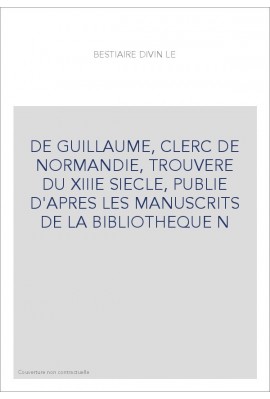 LE BESTIAIRE DIVIN DE GUILLAUME, CLERC DE NORMANDIE, TROUVERE DU XIIIE S., PUBLIE D'APRES LES MANUSCRITS DE