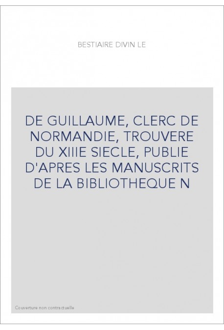 LE BESTIAIRE DIVIN DE GUILLAUME, CLERC DE NORMANDIE, TROUVERE DU XIIIE S., PUBLIE D'APRES LES MANUSCRITS DE