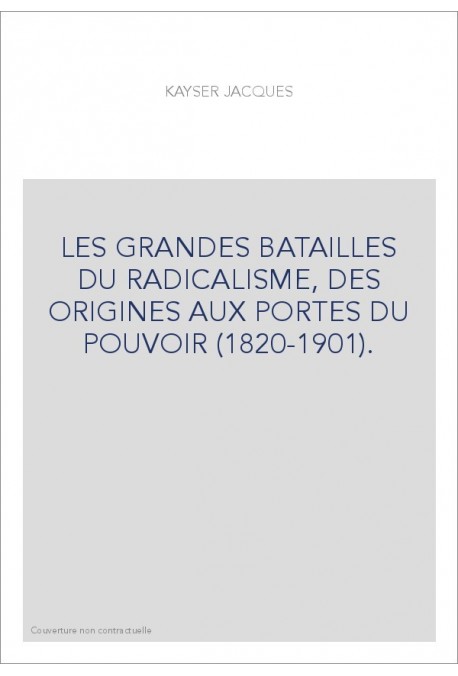 LES GRANDES BATAILLES DU RADICALISME, DES ORIGINES AUX PORTES DU POUVOIR (1820-1901).