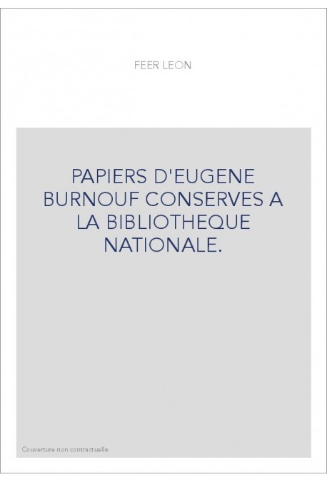 PAPIERS D'EUGENE BURNOUF CONSERVES A LA BIBLIOTHEQUE NATIONALE. CATALOGUE DRESSE PAR LEON FEER,