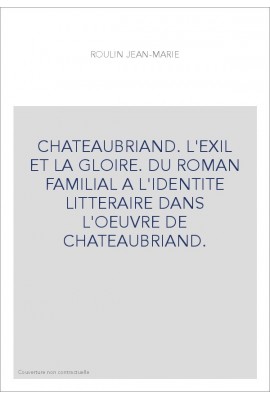 CHATEAUBRIAND. L'EXIL ET LA GLOIRE. DU ROMAN FAMILIAL A L'IDENTITE LITTERAIRE DANS L'OEUVRE DE CHATEAUBRIAND.