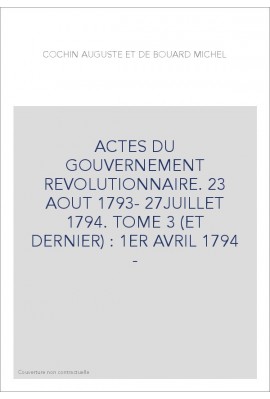 ACTES DU GOUVERNEMENT REVOLUTIONNAIRE. 23 AOUT 1793- 27JUILLET 1794. TOME 3 (ET DERNIER) : 1ER AVRIL 1794 -