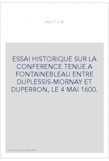 ESSAI HISTORIQUE SUR LA CONFERENCE TENUE A FONTAINEBLEAU ENTRE DUPLESSIS-MORNAY ET DUPERRON, LE 4 MAI 1600.