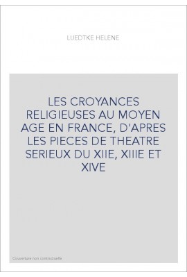 LES CROYANCES RELIGIEUSES AU MOYEN AGE EN FRANCE, D'APRES LES PIECES DE THEATRE SERIEUX DU XIIE, XIIIE ET XIVE
