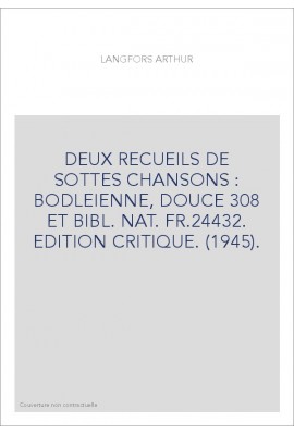 DEUX RECUEILS DE SOTTES CHANSONS : BODLEIENNE, DOUCE 308 ET BIBL. NAT. FR.24432. EDITION CRITIQUE. (1945).
