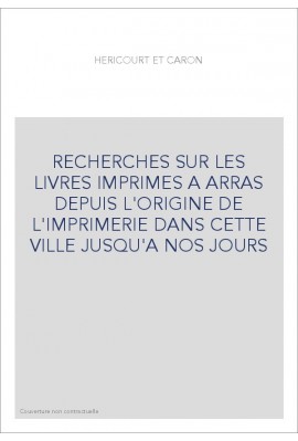 RECHERCHES SUR LES LIVRES IMPRIMES A ARRAS DEPUIS L'ORIGINE DE L'IMPRIMERIE DANS CETTE VILLE JUSQU'A NOS JOURS