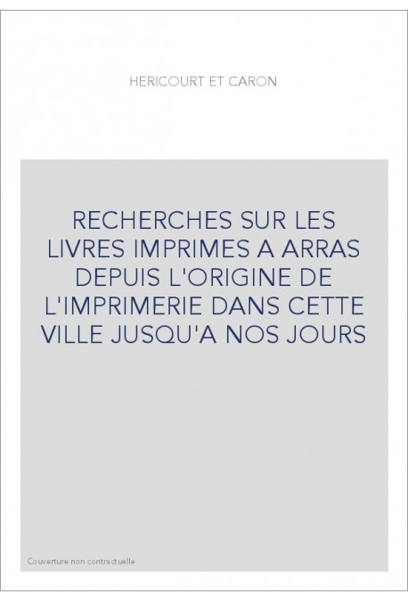RECHERCHES SUR LES LIVRES IMPRIMES A ARRAS DEPUIS L'ORIGINE DE L'IMPRIMERIE DANS CETTE VILLE JUSQU'A NOS JOURS