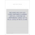 RECHERCHES SUR LES LIVRES IMPRIMES A ARRAS DEPUIS L'ORIGINE DE L'IMPRIMERIE DANS CETTE VILLE JUSQU'A NOS JOURS