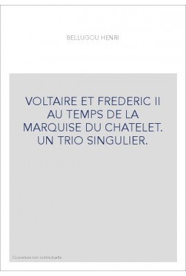 VOLTAIRE ET FREDERIC II AU TEMPS DE LA MARQUISE DU CHATELET. UN TRIO SINGULIER.