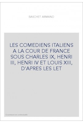 LES COMEDIENS ITALIENS A LA COUR DE FRANCE SOUS CHARLES IX, HENRI III, HENRI IV ET LOUIS XIII, D'APRES LES LET