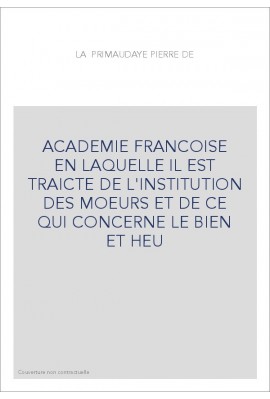 ACADEMIE FRANCOISE EN LAQUELLE IL EST TRAICTE DE L'INSTITUTION DES MOEURS ET DE CE QUI CONCERNE LE BIEN ET HEU