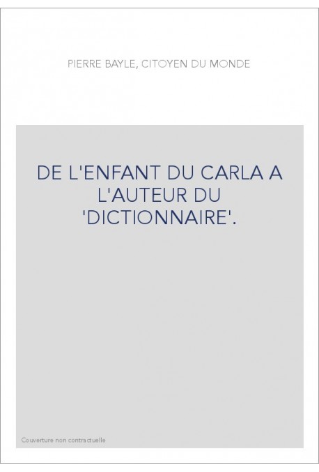 PIERRE BAYLE, CITOYEN DU MONDE.  DE L'ENFANT DU CARLA A L'AUTEUR DU DICTIONNAIRE.