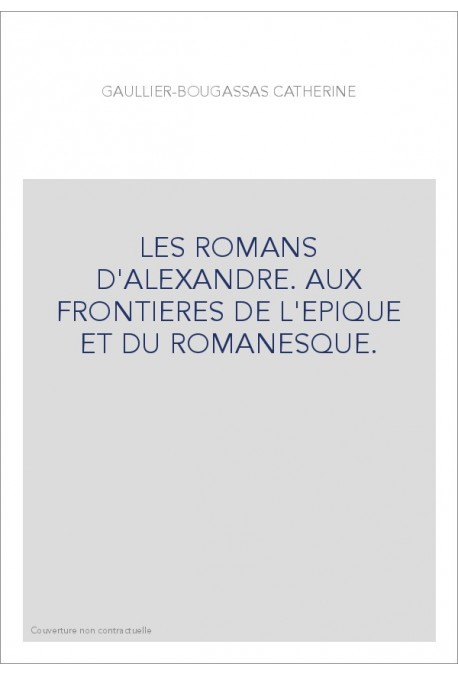 LES ROMANS D'ALEXANDRE. AUX FRONTIERES DE L'EPIQUE ET DU ROMANESQUE.