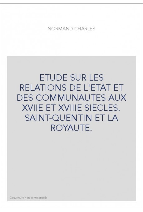 ETUDE SUR LES RELATIONS DE L'ETAT ET DES COMMUNAUTES AUX XVIIE ET XVIIIE SIECLES. SAINT-QUENTIN ET LA ROYAUTE.