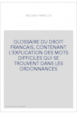 GLOSSAIRE DU DROIT FRANCAIS, CONTENANT L'EXPLICATION DES MOTS DIFFICILES QUI SE TROUVENT DANS LES ORDONNANCES