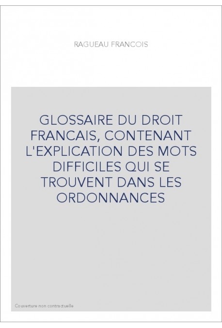 GLOSSAIRE DU DROIT FRANCAIS, CONTENANT L'EXPLICATION DES MOTS DIFFICILES QUI SE TROUVENT DANS LES ORDONNANCES