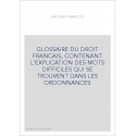 GLOSSAIRE DU DROIT FRANCAIS, CONTENANT L'EXPLICATION DES MOTS DIFFICILES QUI SE TROUVENT DANS LES ORDONNANCES