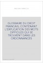 GLOSSAIRE DU DROIT FRANCAIS, CONTENANT L'EXPLICATION DES MOTS DIFFICILES QUI SE TROUVENT DANS LES ORDONNANCES