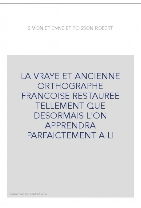 LA VRAYE ET ANCIENNE ORTHOGRAPHE FRANCOISE RESTAUREE TELLEMENT QUE DESORMAIS L'ON APPRENDRA PARFAICTEMENT A LI