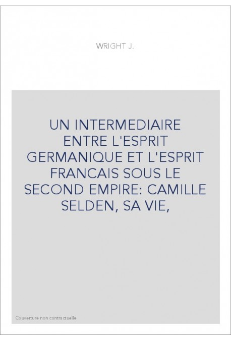 UN INTERMEDIAIRE ENTRE L'ESPRIT GERMANIQUE ET L'ESPRIT FRANCAIS SOUS LE SECOND EMPIRE: CAMILLE SELDEN, SA VIE,