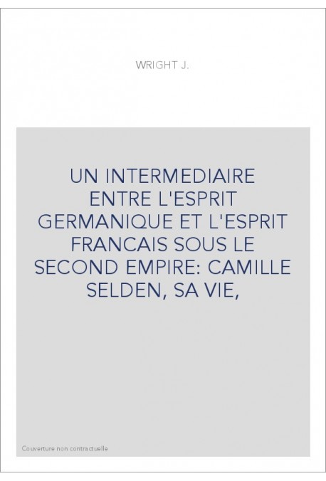 UN INTERMEDIAIRE ENTRE L'ESPRIT GERMANIQUE ET L'ESPRIT FRANCAIS SOUS LE SECOND EMPIRE: CAMILLE SELDEN, SA VIE,