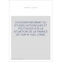 DUPLESSIS-MORNAY OU ETUDES HISTORIQUES ET POLITIQUES SUR LA SITUATION DE LA FRANCE DE 1549 A 1623. (1848).