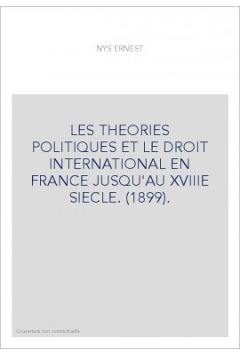 LES THEORIES POLITIQUES ET LE DROIT INTERNATIONAL EN FRANCE JUSQU'AU XVIIIE SIECLE. (1899).