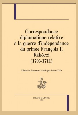 CORRESPONDANCE DIPLOMATIQUE RELATIVE À LA GUERRE DINDÉPENDANCE DU PRINCE FRANÇOIS II RÁKÓCZI (1703-1711)