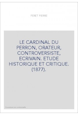 LE CARDINAL DU PERRON, ORATEUR, CONTROVERSISTE, ECRIVAIN. ETUDE HISTORIQUE ET CRITIQUE. (1877).