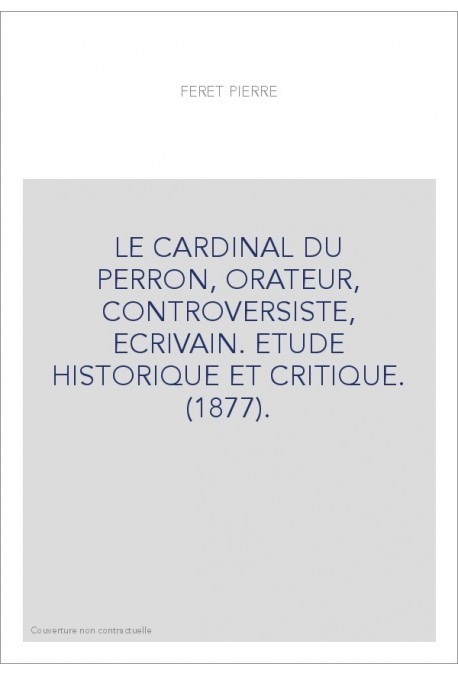 LE CARDINAL DU PERRON, ORATEUR, CONTROVERSISTE, ECRIVAIN. ETUDE HISTORIQUE ET CRITIQUE. (1877).