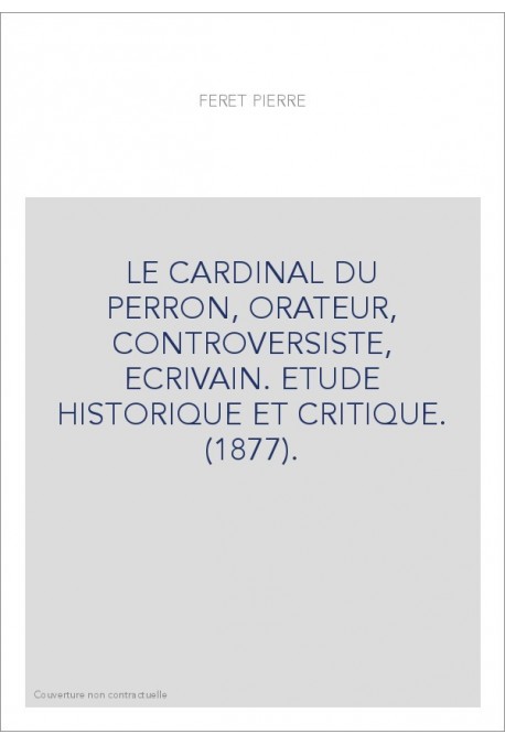 LE CARDINAL DU PERRON, ORATEUR, CONTROVERSISTE, ECRIVAIN. ETUDE HISTORIQUE ET CRITIQUE. (1877).