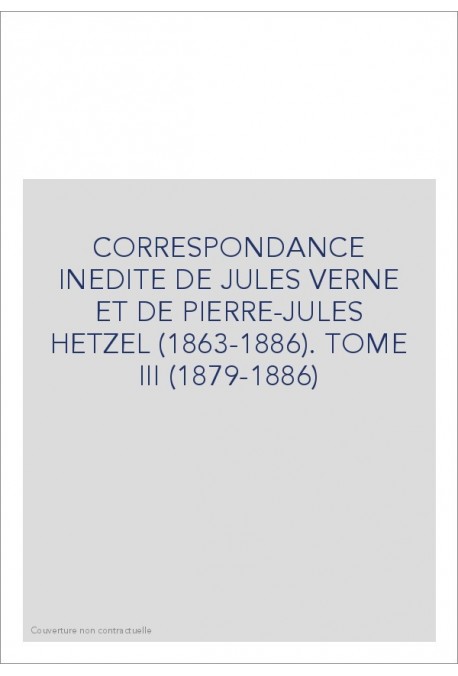CORRESPONDANCE INEDITE DE JULES VERNE ET DE            PIERRE-JULES HETZEL (1863-1886). TOME 3 : 1879-1886