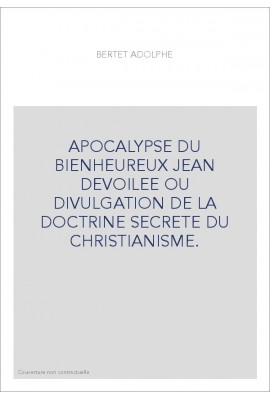 APOCALYPSE DU BIENHEUREUX JEAN DEVOILEE OU DIVULGATION DE LA DOCTRINE SECRETE DU CHRISTIANISME.