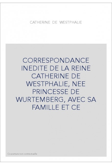 CORRESPONDANCE INEDITE DE LA REINE CATHERINE DE WESTPHALIE, NEE PRINCESSE DE WURTEMBERG, AVEC SA FAMILLE ET CE