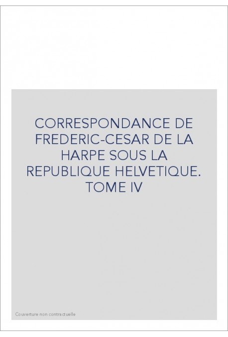 CORRESPONDANCE DE FRADERIC-CESAR DE LA HARPE SOUS LA   REPUBLIQUE HELVETIQUE TOME IV