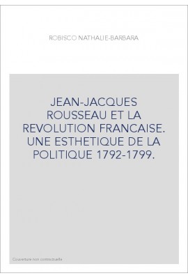 JEAN-JACQUES ROUSSEAU ET LA REVOLUTION FRANCAISE. UNE ESTHETIQUE DE LA POLITIQUE 1792-1799.