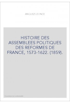 HISTOIRE DES ASSEMBLEES POLITIQUES DES REFORMES DE FRANCE, 1573-1622. (1859).