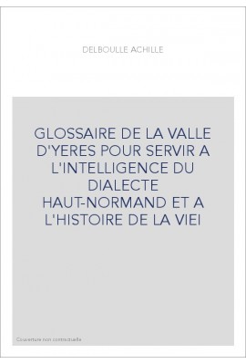 GLOSSAIRE DE LA VALLE D'YERES POUR SERVIR A L'INTELLIGENCE DU DIALECTE HAUT-NORMAND ET