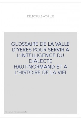 GLOSSAIRE DE LA VALLE D'YERES POUR SERVIR A L'INTELLIGENCE DU DIALECTE HAUT-NORMAND ET