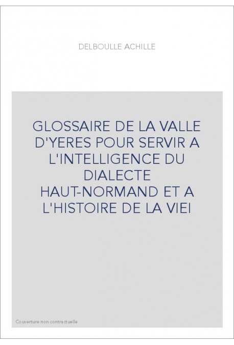 GLOSSAIRE DE LA VALLE D'YERES POUR SERVIR A L'INTELLIGENCE DU DIALECTE HAUT-NORMAND ET