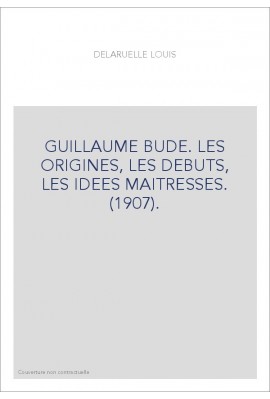 GUILLAUME BUDE. LES ORIGINES, LES DEBUTS, LES IDEES MAITRESSES. (1907).