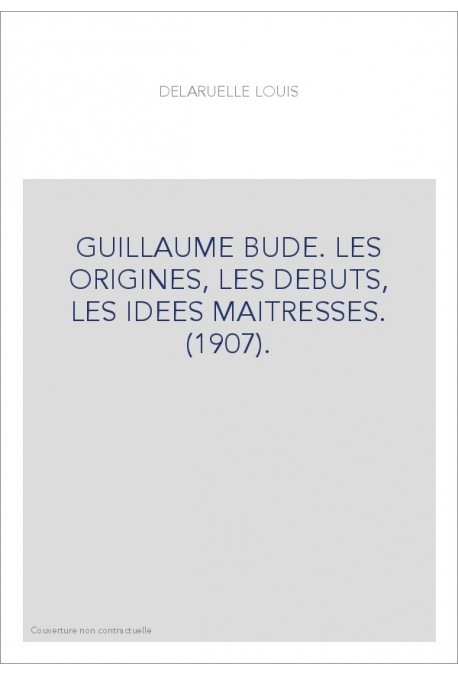 GUILLAUME BUDE. LES ORIGINES, LES DEBUTS, LES IDEES MAITRESSES. (1907).