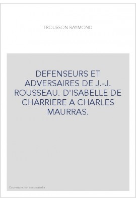 DEFENSEURS ET ADVERSAIRES DE J.-J. ROUSSEAU. D'ISABELLE DE CHARRIERE A CHARLES MAURRAS.